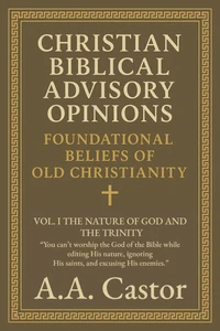 Christian Biblical Advisory Opinions: Foundational Beliefs of Old Christianity - VOL. I THE NATURE OF GOD AND THE TRINITY