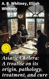 Asiatic Cholera: A treatise on its origin, pathology, treatment, and cure
