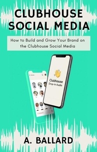  A. BALLARD - Clubhouse Social Media - How to Build and Grow your Brand on the Clubhouse Social Media.