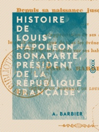 A. Barbier - Histoire de Louis-Napoléon Bonaparte, président de la République française, depuis sa naissance jusqu'à ce jour... par A. Barbier....