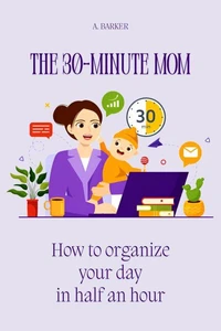 The 30-Minute Mom: How to Organize Your Day in Half an Hour