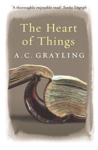 A.C. Grayling - The Heart of Things - Applying Philosophy to the 21st Century.