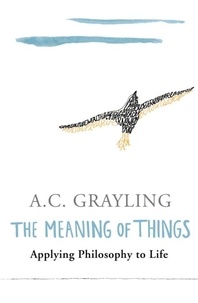 A.C. Grayling - The Meaning of Things - Applying Philosophy to life.