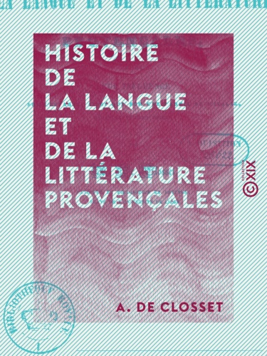 A. Closset (de) - Histoire de la langue et de la littérature provençales - Et de leur influence sur l'Espagne ainsi que sur une partie de l'Italie durant les XIe et XIIe siècles.
