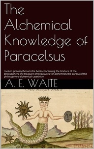 A.E. Waite - The Alchemical knowledge of Paracelsus.