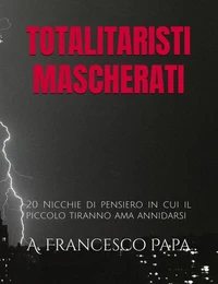 Totalitaristi Mascherati - 20 Nicchie di Pensiero in cui il piccolo tiranno che è in noi ama annidarsi