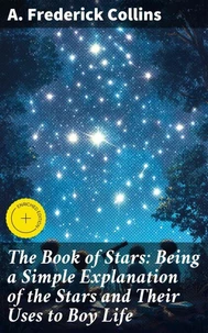 The Book of Stars: Being a Simple Explanation of the Stars and Their Uses to Boy Life