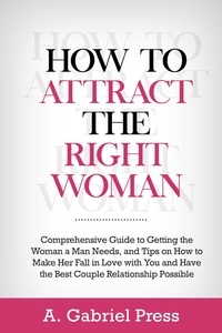  A. Gabriel Press - How to Attract the Right Woman:   Comprehensive Guide to Getting the Woman a Man Needs, and Tips on How to Make Her Fall in Love With You and Have the Best Couple Relationship Possible.