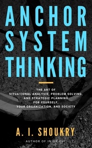 A. I. Shoukry - Anchor System Thinking: The Art of Situational Analysis, Problem Solving, and Strategic Planning for Yourself, Your Organization, and Society.
