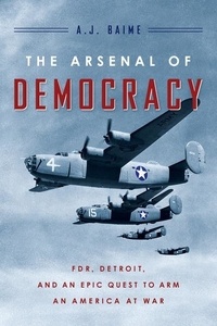 A. J. Baime - The Arsenal Of Democracy - FDR, Detroit, and an Epic Quest to Arm an America at War.