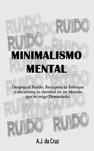 Minimalismo Mental: Despeja el Ruido, Recupera tu Enfoque y encuentra la claridad en un Mundo que te exige Demasiado.