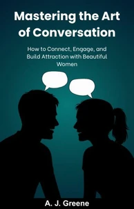 Mastering the Art of Conversation: How to Connect, Engage, and Build Attraction with Women