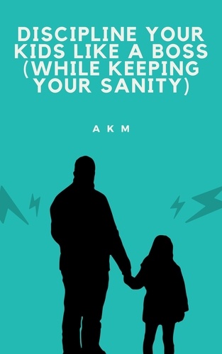  A K M - Discipline Your Kids Like a Boss (While Keeping Your Sanity) - Parenting, #1.