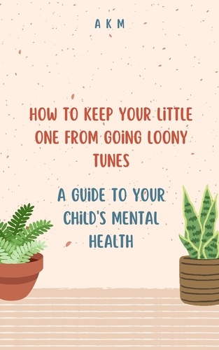  A K M - How to Keep Your Little One from Going Loony Tunes: A Guide to Your Child's Mental Health - Parenting, #1.