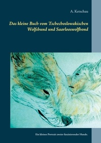A. Ketschau - Das kleine Buch vom Tschechoslowakischen Wolfshund und Saarlooswolfhond - Ein kleines Portrait zweier faszinierender Hunde..