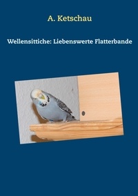A. Ketschau - Wellensittiche: Liebenswerte Flatterbande.