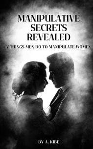  A Kibe - Manipulative Secrets Revealed: 7 Things Men Do to Manipulate Women - Manipulation in Relationships, #1.