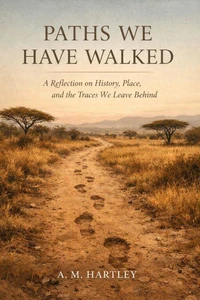 Paths We Have Walked :   A Reflection on History, Place, and the Traces We Leave Behind