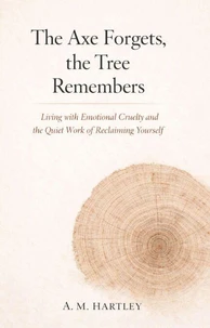 The Axe Forgets, the Tree Remembers : Living with Emotional Cruelty and the Quiet Work of Reclaiming Yourself