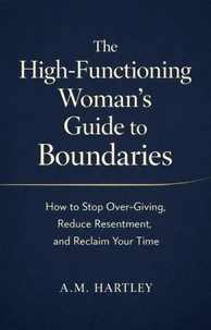 The High-Functioning Woman’s Guide to Boundaries : How to Stop Over-Giving, Reduce Resentment, and Reclaim Your Time