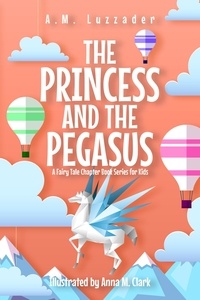  A.M. Luzzader - The Princess and the Pegasus: A Fairy Tale Chapter Book Series for Kids - A Fairy Tale Chapter Book Series for Kids.