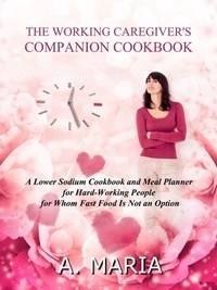  A. Maria - The Working Caregiver's Companion Cookbook: A Lower Sodium Cookbook and Meal Planner for Hard-Working People For Whom Fast Food is Not an Option.