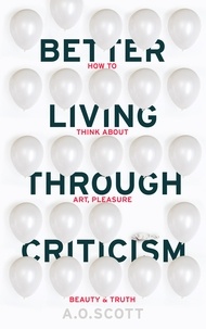 A. O. Scott - Better Living Through Criticism: How to Think about Art, Pleasure, Beauty and Truth.