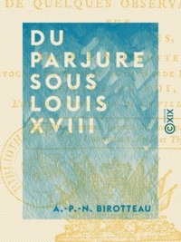 A.-P.-N. Birotteau - Du parjure sous Louis XVIII - Suivi de quelques observations sur les adresses.