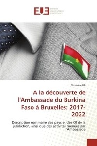 Ousmane Ba - A la découverte de l'Ambassade du Burkina Faso à Bruxelles: 2017- 2022 - Description sommaire des pays et des OI de la juridiction, ainsi que des activités menées par l'Amba.
