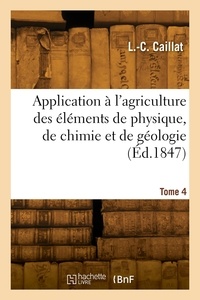 L.-c. Caillat - Application à l'agriculture des éléments de physique, de chimie et de géologie. Tome 4.