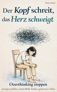 Der Kopf schreit, das Herz schweigt: Overthinking stoppen - weniger grübeln, innere Ruhe finden,