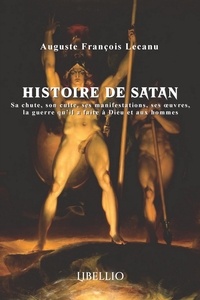 Auguste François Lecanu - Histoire de Satan - Sa chute, son culte, ses manifestations, ses oeuvres, la guerre qu'il a faite à Dieu et aux hommes.