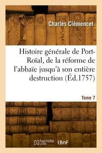 Charles Clémencet - Histoire générale de Port-Roïal, de la réforme de l'abbaïe jusqu'à son entière destruction. Tome 7.