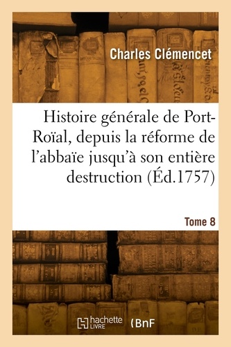 Histoire générale de Port-Roïal, de la réforme de l'abbaïe jusqu'à son entière destruction. Tome 8