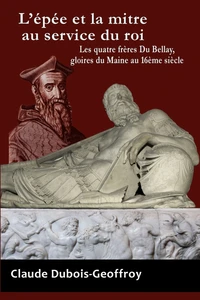 L'Epee Et La Mitre Au Service Du Roi. Les Quatre Freres Du Bellay, Gloires Du Maine Au 16eme Siecle