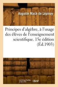 De lépinay auguste Macé - Principes d'algèbre, à l'usage des élèves de l'enseignement scientifique. 15e édition.