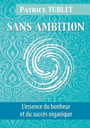 Patrice Turlet - Sans ambition - L'essence du bonheur et du succès organique.