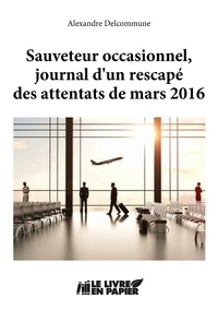 Alexandre Delcommune - Sauveteur occasionnel, journal d'un rescapé des attentats de mars 2016.