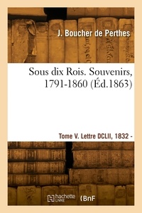De perthes jacques Boucher - Sous dix Rois. Souvenirs, 1791-1860. Tome V. Lettre DCLII, 1832 - Lettre DCCCXXXIV.
