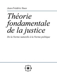 Jean-frederic Staes - Théorie fondamentale de la justice. - De la Norme naturelle à la Norme politique.