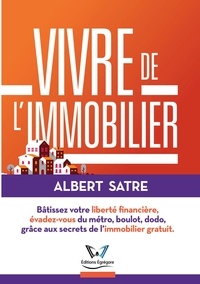 Albert Satre - Vivre de l'Immobilier - Bâtissez votre liberté financière, évadez-vous du métro, boulot, dodo, grâce aux secrets de l'immobilier gratuit..