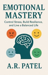 Emotional Mastery: Control Stress, Build Resilience, and Live a Balanced Life