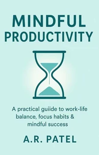 Mindful Productivity: A practical guide to work-life balance, focus habits &amp; mindful success