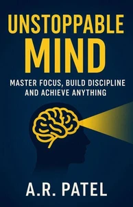 Unstoppable Mind: Master Focus, Build Discipline, and Achieve Anything