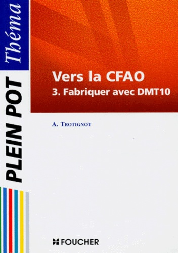 A Trotignot - Vers La Cfao. Tome 3, Fabriquer Avec Dmt10.