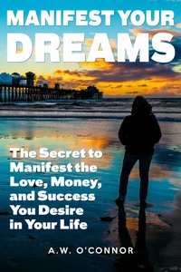 Manifest Your Dreams - The Secret to Manifest the Love, Money, and Success You Desire in Your Life