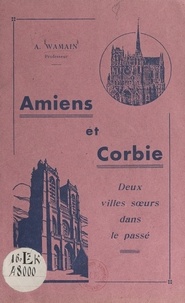 A. Wamain - Amiens et Corbie, deux villes sœurs dans le passé - Revue de quelques faits communs à l'histoire des 2 villes du 7e siècle à la Révolution.
