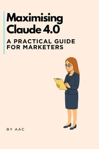 Maximising Claude 4.0: A Practical Guide for Marketers