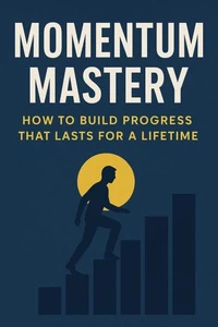 Momentum Mastery: How to Build Progress That Lasts for a Lifetime