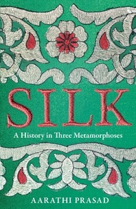 Aarathi Prasad - Silk - A History in Three Metamorphoses.